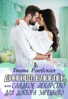 Диагноз:влюблен,или Сладкое лекарство для доктора Зарецкого Тиана Раевская