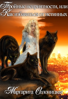 Тройные неприятности, или Как избавиться от истинных Маргарита Солоницкая