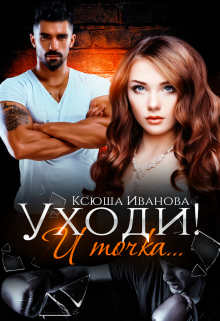 Уходи! И точка… Ксюша Иванова