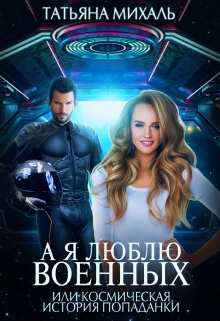 А я люблю военных, или космическая история попаданки Татьяна Михаль
