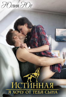 Истинная: я хочу от тебя сына! Юлия Юг