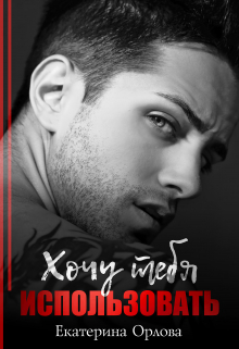 Хочу тебя использовать Екатерина Орлова