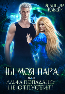 Ты моя пара, или Альфа попаданку не отпустит! Дианелла Кавейк
