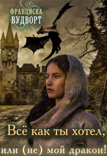 Всё как ты хотел или (не) мой дракон Франциска Вудворт