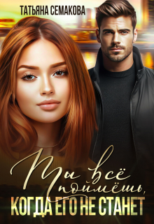 Ты все поймёшь, когда его не станет Татьяна Семакова