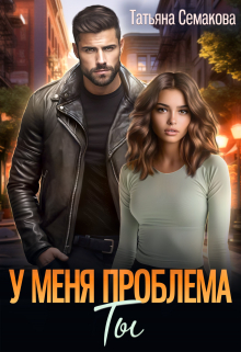 У меня проблема. Ты Татьяна Семакова