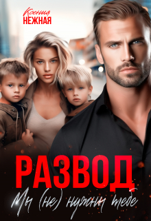 Развод. Мы (не) нужны тебе. Ксения Нежная