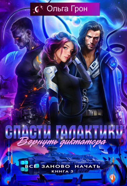 Всё заново начать 3. Спасти галактику, вернуть диктатора Ольга Грон