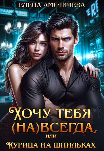 Хочу тебя (на)всегда, или Курица на шпильках Елена Амеличева